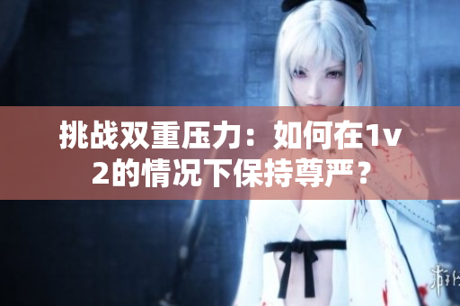 挑戰(zhàn)雙重壓力：如何在1v2的情況下保持尊嚴(yán)？