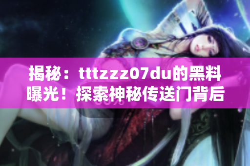 揭秘：tttzzz07du的黑料曝光！探索神秘傳送門背后的秘密