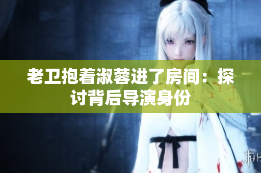 老衛(wèi)抱著淑蓉進了房間：探討背后導演身份