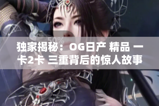 獨家揭秘：OG日產 精品 一卡2卡 三重背后的驚人故事