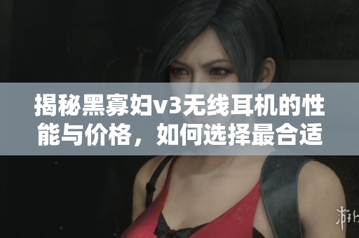 揭秘黑寡婦v3無線耳機的性能與價格，如何選擇最合適？