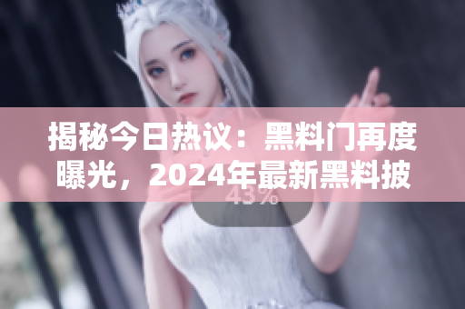 揭秘今日熱議：黑料門再度曝光，2024年最新黑料披露