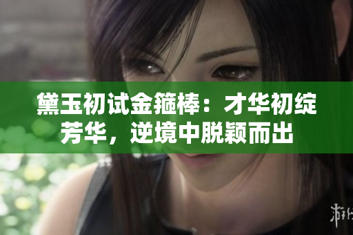 黛玉初試金箍棒：才華初綻芳華，逆境中脫穎而出