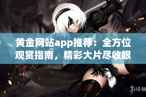 黃金網(wǎng)站app推薦：全方位觀賞指南，精彩大片盡收眼底