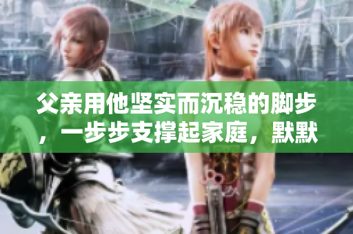 父親用他堅(jiān)實(shí)而沉穩(wěn)的腳步，一步步支撐起家庭，默默展現(xiàn)著屬于他自己的力量與勇氣。