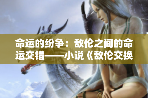 命運(yùn)的紛爭(zhēng)：敵倫之間的命運(yùn)交錯(cuò)——小說《敵倫交換》第11部分