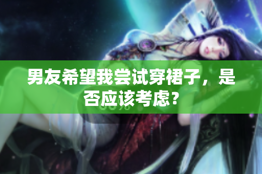男友希望我嘗試穿裙子，是否應(yīng)該考慮？