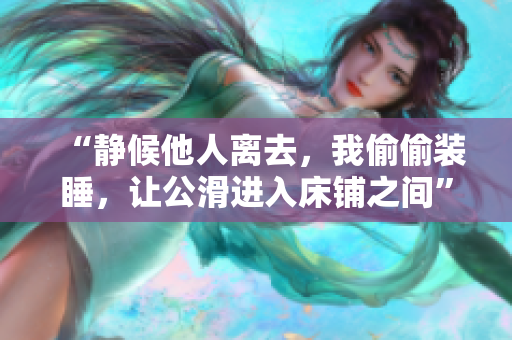 “靜候他人離去，我偷偷裝睡，讓公滑進(jìn)入床鋪之間”