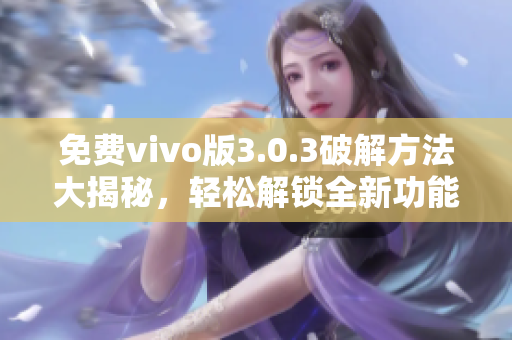 免費(fèi)vivo版3.0.3破解方法大揭秘，輕松解鎖全新功能