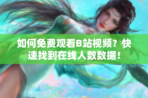 如何免費(fèi)觀看B站視頻？快速找到在線人數(shù)數(shù)據(jù)！