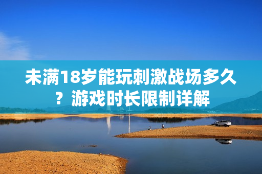 未滿18歲能玩刺激戰(zhàn)場多久？游戲時(shí)長限制詳解