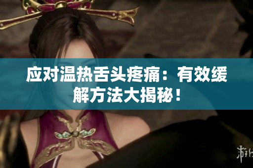 應(yīng)對(duì)溫?zé)嵘囝^疼痛：有效緩解方法大揭秘！