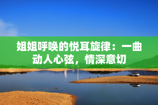 姐姐呼喚的悅耳旋律：一曲動(dòng)人心弦，情深意切