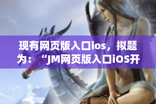 現(xiàn)有網(wǎng)頁版入口ios，擬題為：“JM網(wǎng)頁版入口iOS開放下載，讓你盡情暢享漫畫世界！”