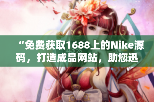 “免費(fèi)獲取1688上的Nike源碼，打造成品網(wǎng)站，助您迅速開展業(yè)務(wù)！”