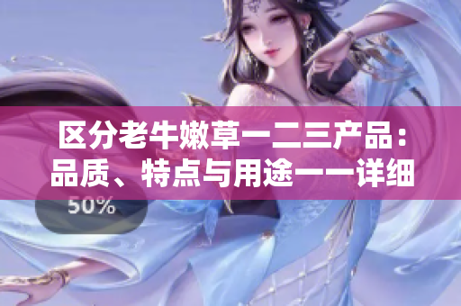 區(qū)分老牛嫩草一二三產(chǎn)品：品質(zhì)、特點(diǎn)與用途一一詳細(xì)解析