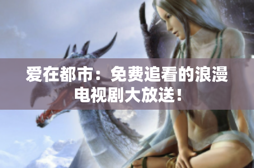 愛在都市：免費追看的浪漫電視劇大放送！