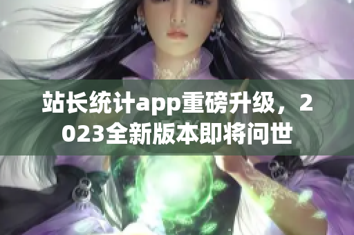 站長統(tǒng)計app重磅升級，2023全新版本即將問世