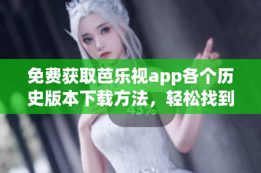 免費獲取芭樂視app各個歷史版本下載方法，輕松找到喜歡的版本