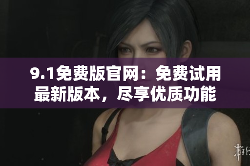 9.1免費(fèi)版官網(wǎng)：免費(fèi)試用最新版本，盡享優(yōu)質(zhì)功能