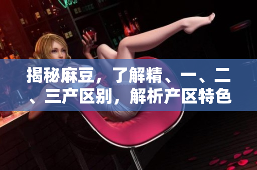 揭秘麻豆，了解精、一、二、三產(chǎn)區(qū)別，解析產(chǎn)區(qū)特色與發(fā)展前景