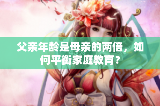 父親年齡是母親的兩倍，如何平衡家庭教育？