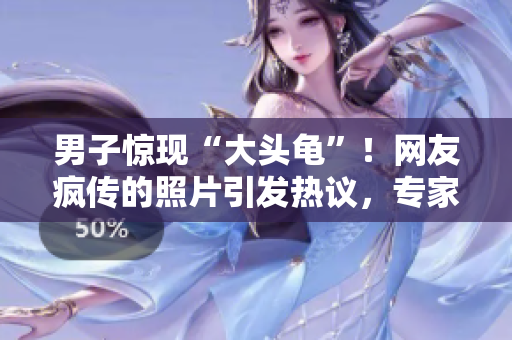男子驚現(xiàn)“大頭龜”！網(wǎng)友瘋傳的照片引發(fā)熱議，專(zhuān)家解析背后原因！