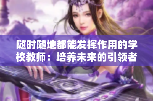 隨時(shí)隨地都能發(fā)揮作用的學(xué)校教師：培養(yǎng)未來(lái)的引領(lǐng)者