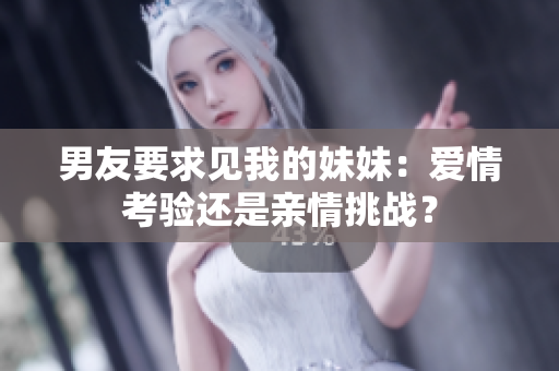 男友要求見(jiàn)我的妹妹：愛(ài)情考驗(yàn)還是親情挑戰(zhàn)？