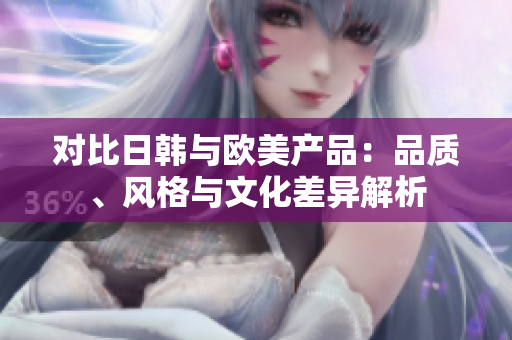 對(duì)比日韓與歐美產(chǎn)品：品質(zhì)、風(fēng)格與文化差異解析