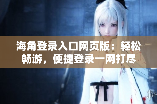 海角登錄入口網(wǎng)頁版：輕松暢游，便捷登錄一網(wǎng)打盡