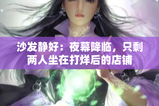 沙發(fā)靜好：夜幕降臨，只剩兩人坐在打烊后的店鋪