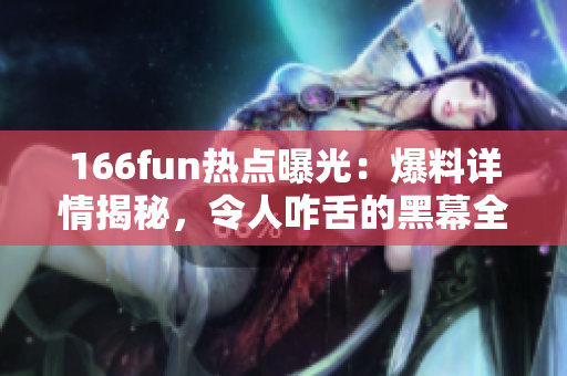 166fun熱點(diǎn)曝光：爆料詳情揭秘，令人咋舌的黑幕全曝光