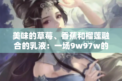 美味的草莓、香蕉和榴蓮融合的乳液：一場(chǎng)9w97w的味覺盛宴