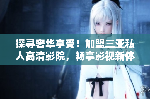探尋奢華享受！加盟三亞私人高清影院，暢享影視新體驗(yàn)！