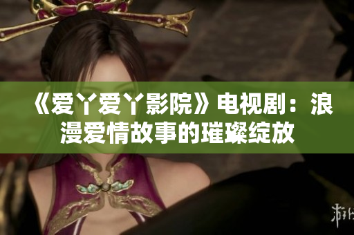 《愛丫愛丫影院》電視?。豪寺矍楣适碌蔫簿`放