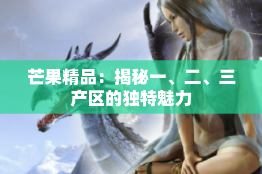芒果精品：揭秘一、二、三產(chǎn)區(qū)的獨(dú)特魅力
