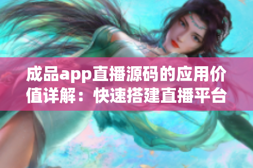 成品app直播源碼的應(yīng)用價值詳解：快速搭建直播平臺的利器