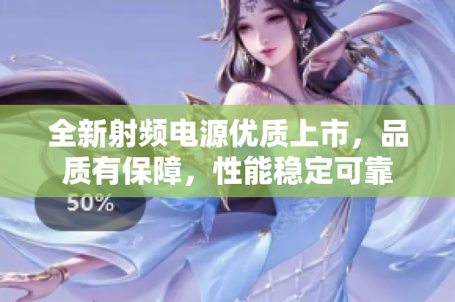 全新射頻電源優(yōu)質(zhì)上市，品質(zhì)有保障，性能穩(wěn)定可靠