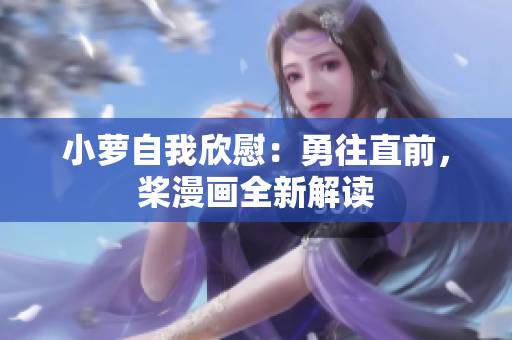 小蘿自我欣慰：勇往直前，槳漫畫(huà)全新解讀