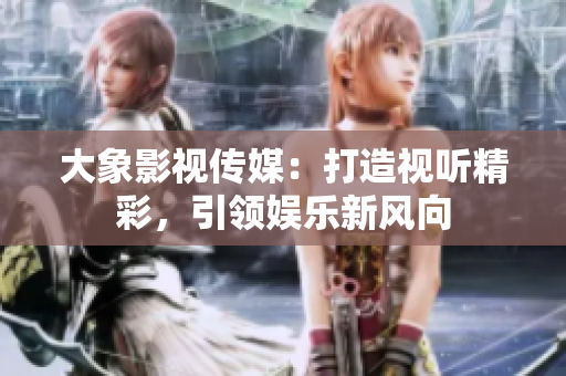大象影視傳媒：打造視聽精彩，引領(lǐng)娛樂新風(fēng)向