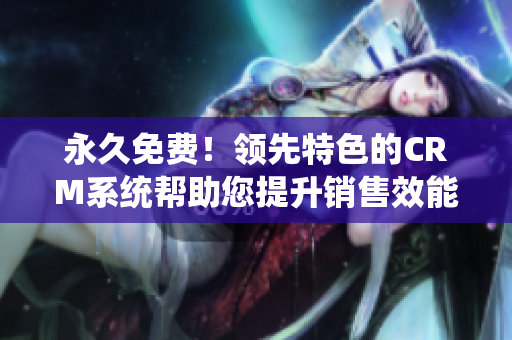 永久免費(fèi)！領(lǐng)先特色的CRM系統(tǒng)幫助您提升銷售效能