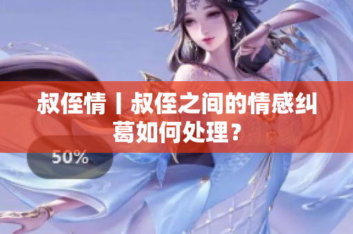 叔侄情丨叔侄之間的情感糾葛如何處理？