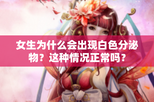 女生為什么會(huì)出現(xiàn)白色分泌物？這種情況正常嗎？
