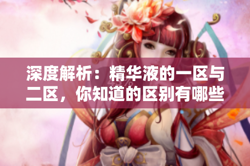 深度解析：精華液的一區(qū)與二區(qū)，你知道的區(qū)別有哪些？