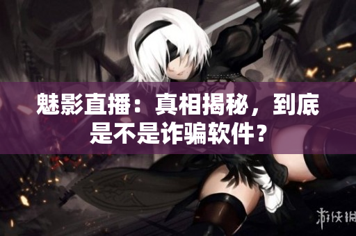 魅影直播：真相揭秘，到底是不是詐騙軟件？