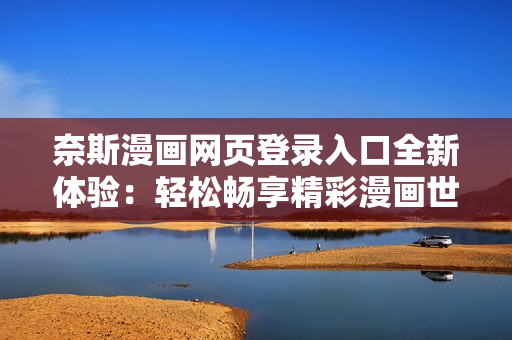 奈斯漫畫網(wǎng)頁登錄入口全新體驗(yàn)：輕松暢享精彩漫畫世界