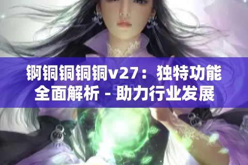 錒銅銅銅銅v27：獨特功能全面解析 - 助力行業(yè)發(fā)展