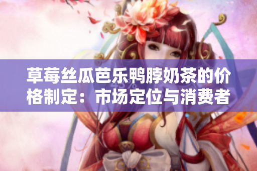 草莓絲瓜芭樂鴨脖奶茶的價格制定：市場定位與消費者需求分析