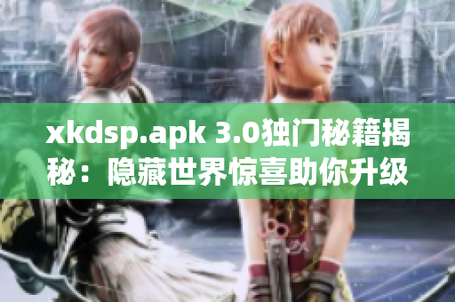 xkdsp.apk 3.0獨(dú)門秘籍揭秘：隱藏世界驚喜助你升級